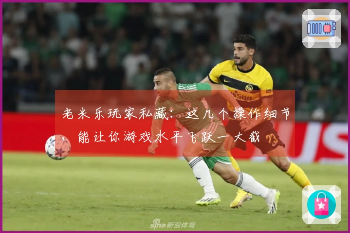 老米乐玩家私藏：这几个操作细节，能让你游戏水平飞跃一大截