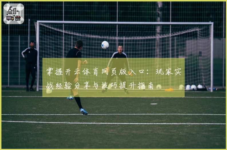 掌握开云体育网页版入口：玩家实战经验分享与技巧提升指南