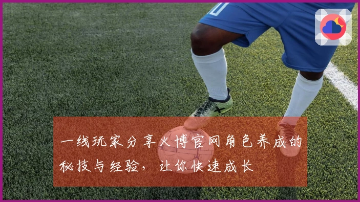 一线玩家分享火博官网角色养成的秘技与经验，让你快速成长